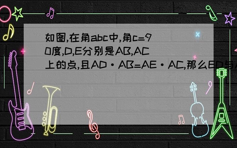 如图,在角abc中,角c=90度,D,E分别是AB,AC上的点,且AD·AB=AE·AC,那么ED与AB垂直吗?请说明理由