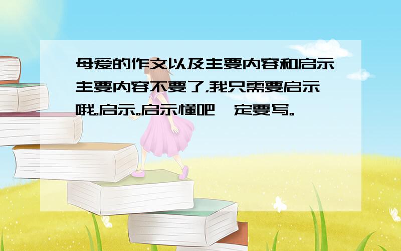 母爱的作文以及主要内容和启示主要内容不要了，我只需要启示哦。启示。启示懂吧一定要写。