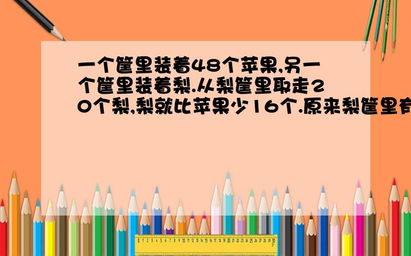 一个筐里装着48个苹果,另一个筐里装着梨.从梨筐里取走20个梨,梨就比苹果少16个.原来梨筐里有多少个梨