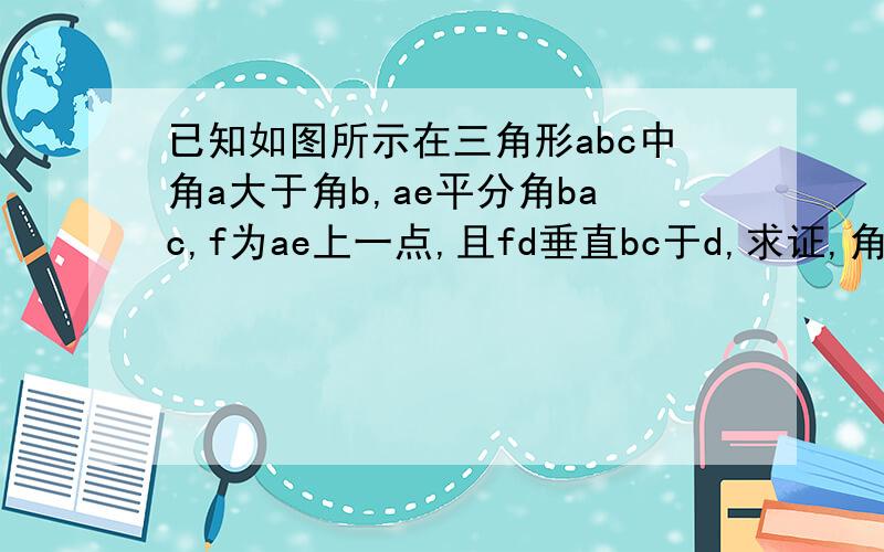 已知如图所示在三角形abc中角a大于角b,ae平分角bac,f为ae上一点,且fd垂直bc于d,求证,角efd等于二分之一括号角c减角b括回