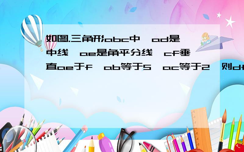 如图.三角形abc中,ad是中线,ae是角平分线,cf垂直ae于f,ab等于5,ac等于2,则df的长为?