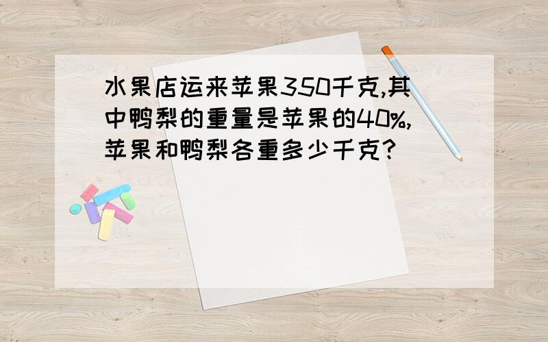 水果店运来苹果350千克,其中鸭梨的重量是苹果的40%,苹果和鸭梨各重多少千克?