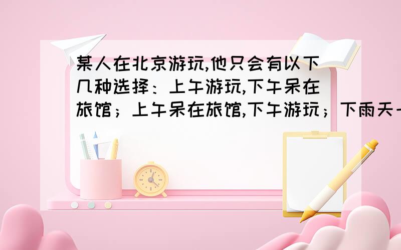 某人在北京游玩,他只会有以下几种选择：上午游玩,下午呆在旅馆；上午呆在旅馆,下午游玩；下雨天一天都呆在旅馆.已知在其旅游期间,不下雨的天数为12天,有8天上午呆在旅馆,12天下午呆在