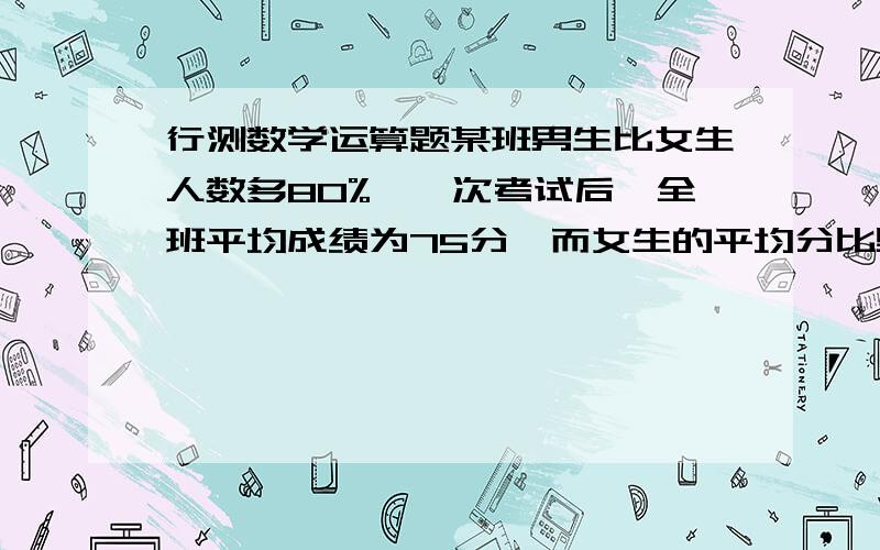 行测数学运算题某班男生比女生人数多80%,一次考试后,全班平均成绩为75分,而女生的平均分比男生的平均分高20%,则此班女生的平均分是多少?