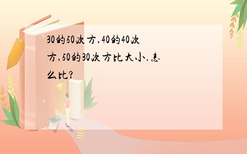 30的50次方,40的40次方,50的30次方比大小.怎么比?