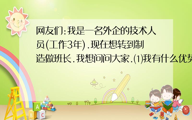 网友们:我是一名外企的技术人员(工作3年).现在想转到制造做班长.我想问问大家.⑴我有什么优势,⑵我有什么不足的.⑶针对我,面试管长会问什么问题.