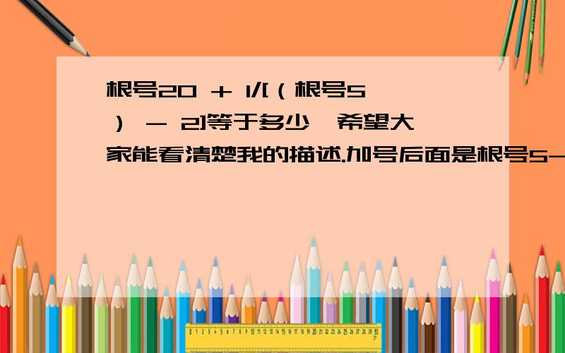 根号20 + 1/[（根号5） - 2]等于多少,希望大家能看清楚我的描述.加号后面是根号5-2分之一,根号只包括了5,没包括2.（3倍根5）+2 回答者：ajs幽蓝晴空 - 见习魔法师 二级 你回答正确了，但是你可