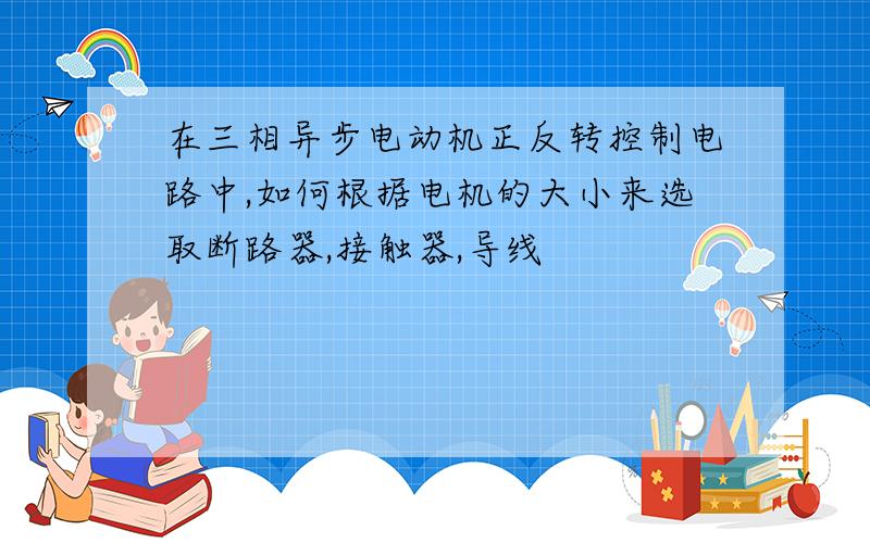 在三相异步电动机正反转控制电路中,如何根据电机的大小来选取断路器,接触器,导线