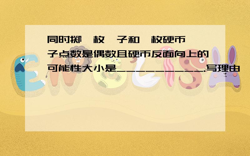 同时掷一枚骰子和一枚硬币,骰子点数是偶数且硬币反面向上的可能性大小是_________.写理由