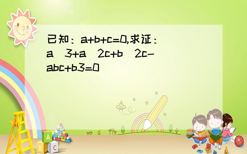 已知：a+b+c=0,求证：a^3+a^2c+b^2c-abc+b3=0