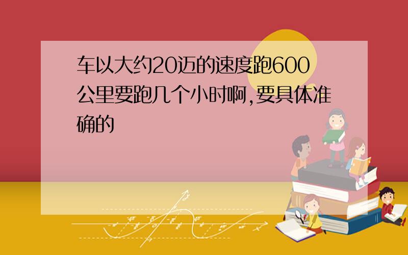 车以大约20迈的速度跑600公里要跑几个小时啊,要具体准确的