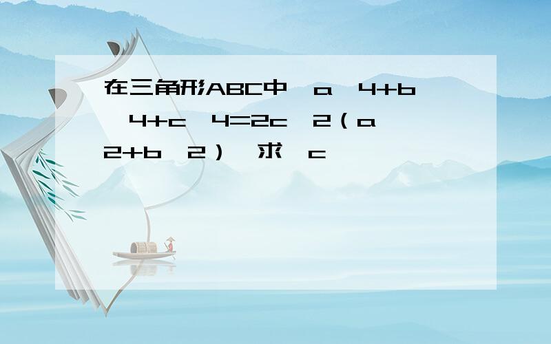 在三角形ABC中,a^4+b^4+c^4=2c^2（a^2+b^2）,求∠c