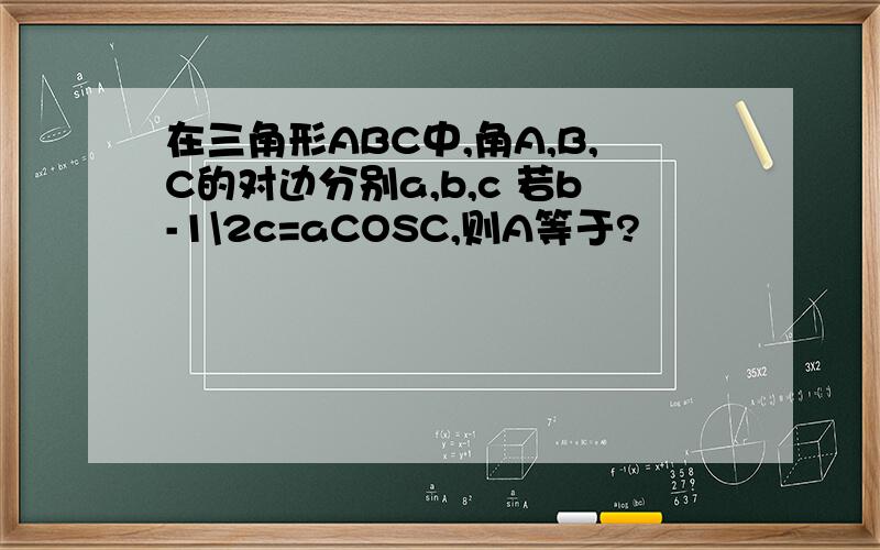在三角形ABC中,角A,B,C的对边分别a,b,c 若b-1\2c=aCOSC,则A等于?