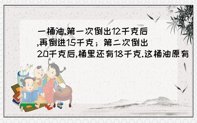 一桶油,第一次倒出12千克后,再倒进15千克；第二次倒出20千克后,桶里还有18千克.这桶油原有（ ）千克.