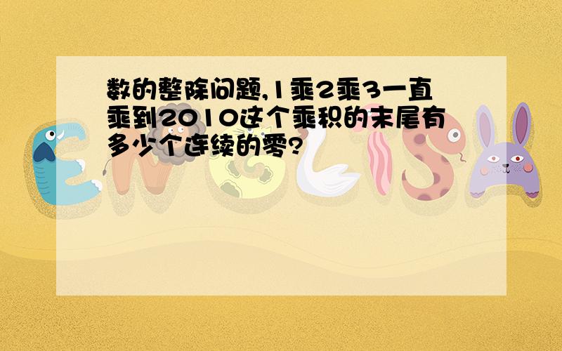 数的整除问题,1乘2乘3一直乘到2010这个乘积的末尾有多少个连续的零?