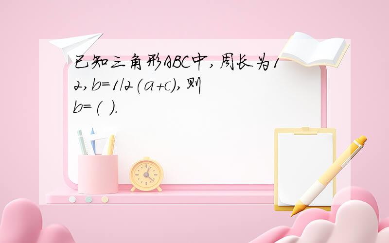 已知三角形ABC中,周长为12,b=1/2(a+c),则b=( ).