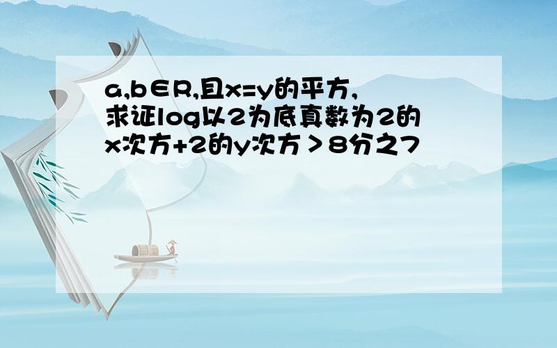 a,b∈R,且x=y的平方,求证log以2为底真数为2的x次方+2的y次方＞8分之7