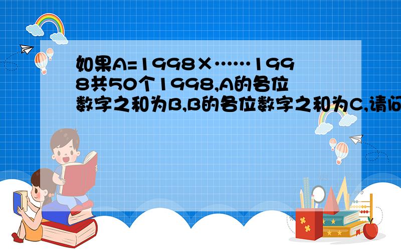 如果A=1998×……1998共50个1998,A的各位数字之和为B,B的各位数字之和为C,请问C是多少?