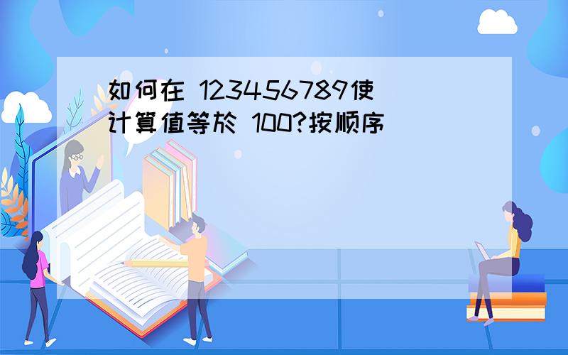 如何在 123456789使计算值等於 100?按顺序