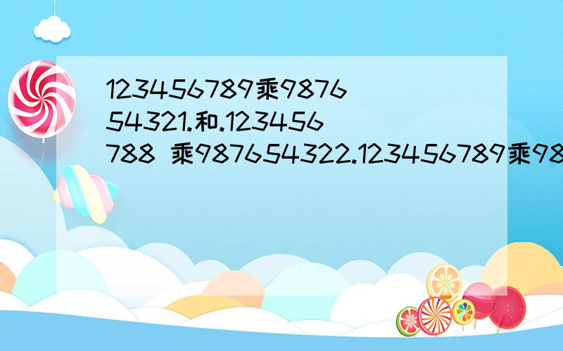 123456789乘987654321.和.123456788 乘987654322.123456789乘987654321.和.123456788 乘987654322.谁大.求算式