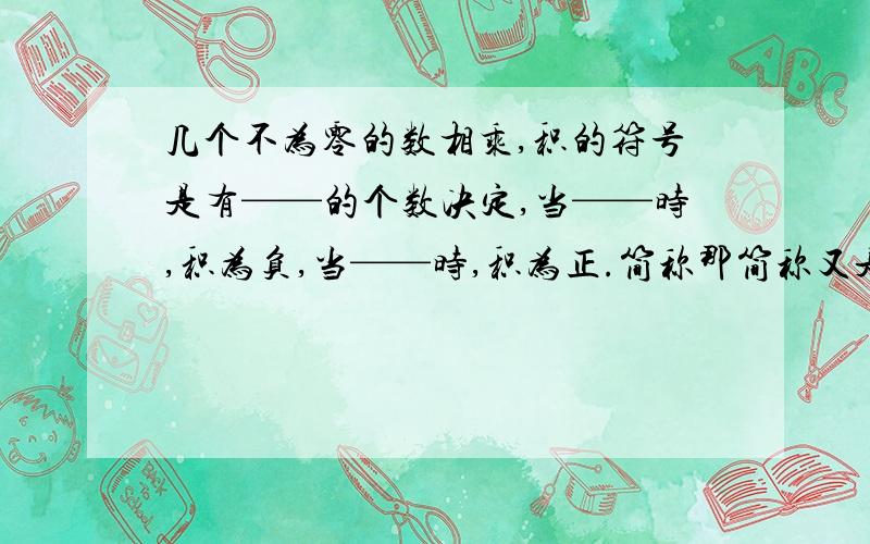 几个不为零的数相乘,积的符号是有——的个数决定,当——时,积为负,当——时,积为正.简称那简称又是什么呢？