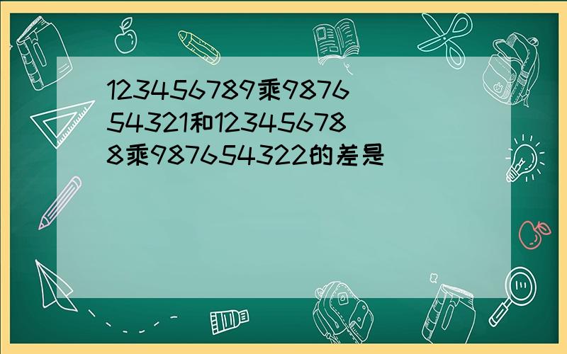 123456789乘987654321和123456788乘987654322的差是