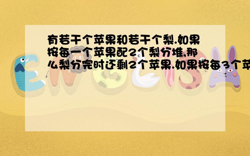 有若干个苹果和若干个梨.如果按每一个苹果配2个梨分堆,那么梨分完时还剩2个苹果.如果按每3个苹果配5个梨分堆,那么苹果分完时还剩1个梨.它们有多少个用方程解