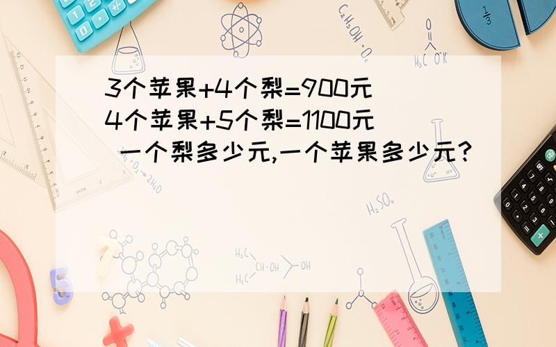 3个苹果+4个梨=900元 4个苹果+5个梨=1100元 一个梨多少元,一个苹果多少元?