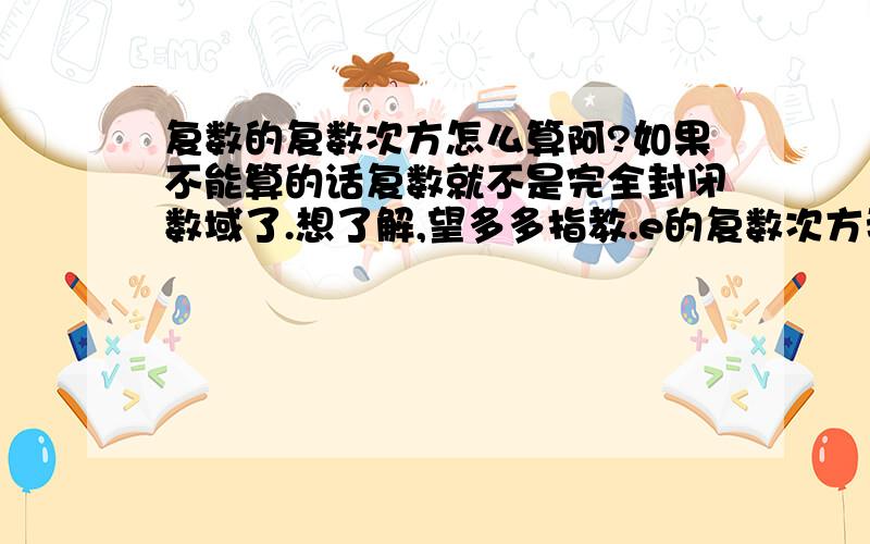 复数的复数次方怎么算阿?如果不能算的话复数就不是完全封闭数域了.想了解,望多多指教.e的复数次方我会用欧拉公式算，但复数的复数次方怎么办？教育网上我找不到，