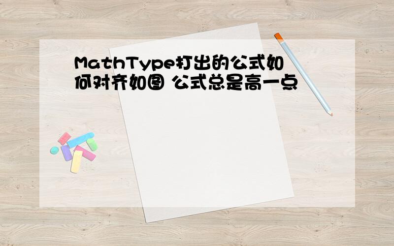 MathType打出的公式如何对齐如图 公式总是高一点