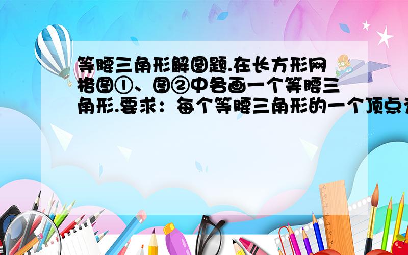 等腰三角形解图题.在长方形网格图①、图②中各画一个等腰三角形.要求：每个等腰三角形的一个顶点为格点A,其余顶点从格点B,C,D,E,F,G,H中选取,并且所画的两个三角形不全等.