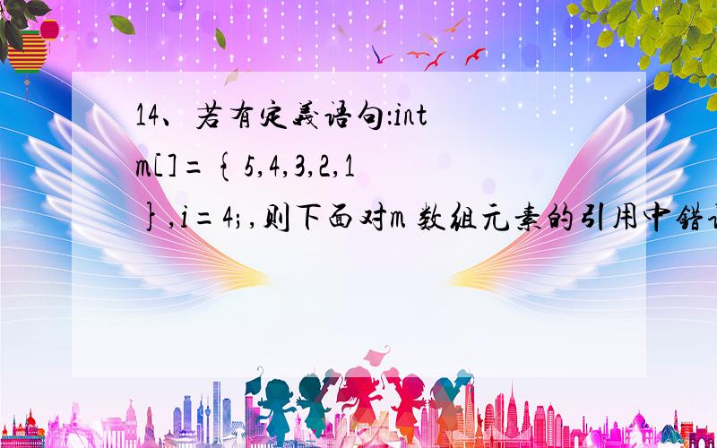 14、若有定义语句：int m[]={5,4,3,2,1},i=4;,则下面对m 数组元素的引用中错误的是（ ）.14、若有定义语句：int m[]={5,4,3,2,1},i=4;,则下面对m 数组元素的引用中错误的是（ ）.A.m[--i] B.m[2*2]C.m[m[0]] D.m[m