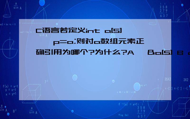 C语言若定义int a[5],*p=a;则对a数组元素正确引用为哪个?为什么?A *&a[5] B a+2 C *(p+5) D*(a+2) CD有何不同?