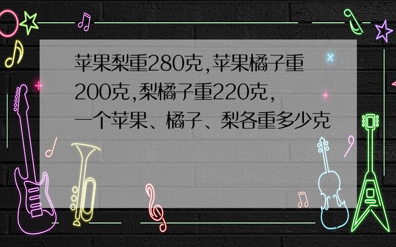 苹果梨重280克,苹果橘子重200克,梨橘子重220克,一个苹果、橘子、梨各重多少克