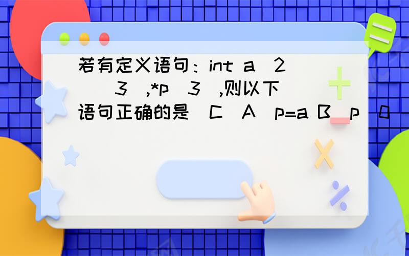 若有定义语句：int a[2][3],*p[3],则以下语句正确的是（C）A)p=a B)p[0]=a C)p[0]=&a[1][2] D)p[1]=&a;为什么不选D?