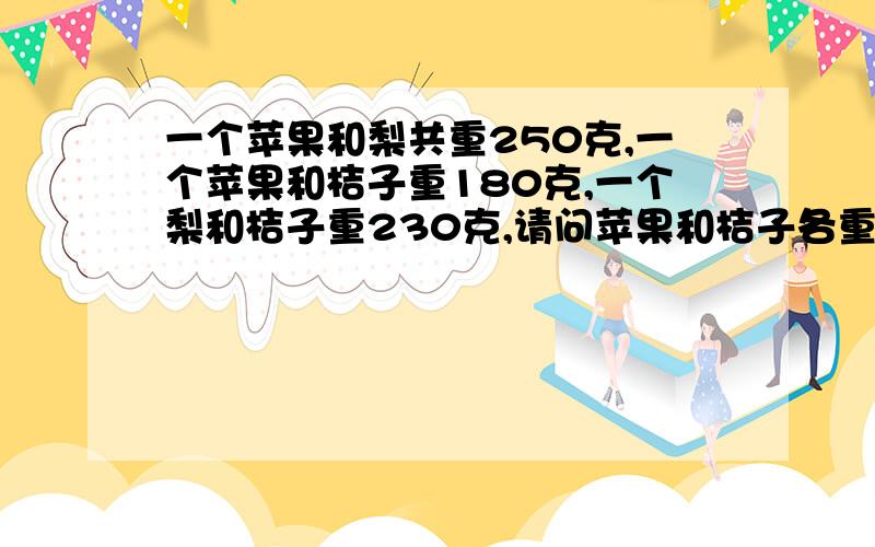 一个苹果和梨共重250克,一个苹果和桔子重180克,一个梨和桔子重230克,请问苹果和桔子各重几克?