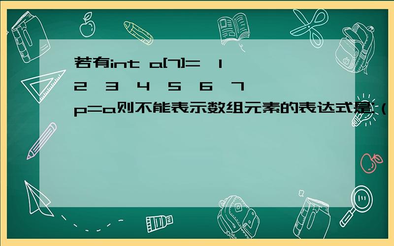 若有int a[7]={1,2,3,4,5,6,7},*p=a则不能表示数组元素的表达式是:（ C ） A.*p B.*a C.a[7] D.a[p-a]若有int a[7]={1,2,3,4,5,6,7},*p=a则不能表示数组元素的表达式是:（ C ） A.*p B.*a C.a[7] D.a[p-a]