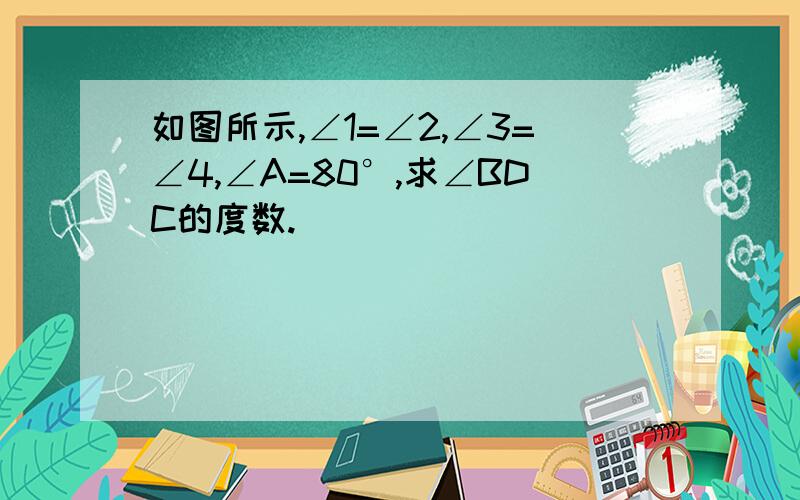 如图所示,∠1=∠2,∠3=∠4,∠A=80°,求∠BDC的度数.