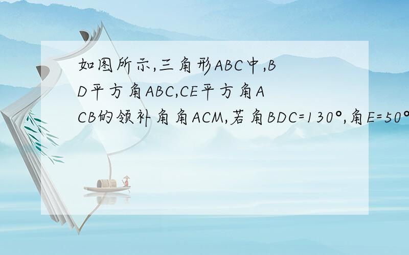 如图所示,三角形ABC中,BD平方角ABC,CE平方角ACB的领补角角ACM,若角BDC=130°,角E=50°,则角BAC的度数是多少