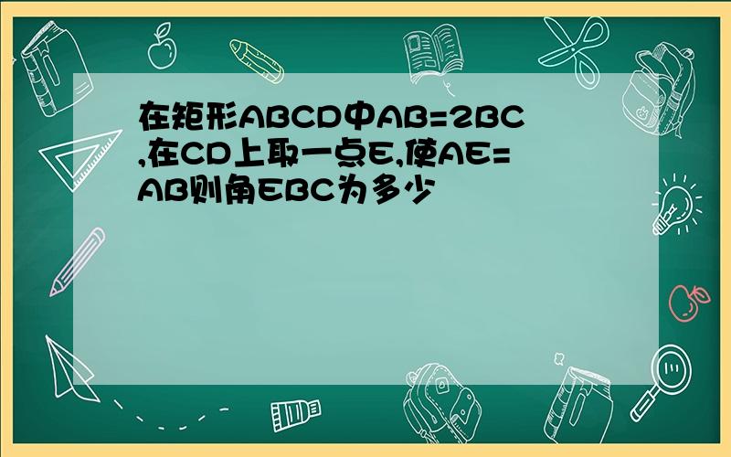 在矩形ABCD中AB=2BC,在CD上取一点E,使AE=AB则角EBC为多少