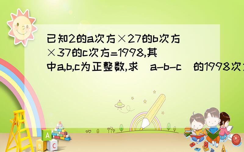 已知2的a次方×27的b次方×37的c次方=1998,其中a,b,c为正整数,求(a-b-c)的1998次方具体