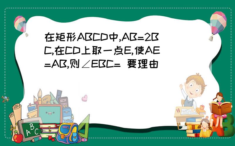 在矩形ABCD中,AB=2BC,在CD上取一点E,使AE=AB,则∠EBC= 要理由