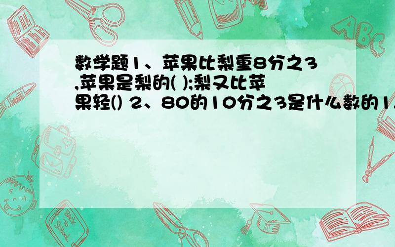 数学题1、苹果比梨重8分之3,苹果是梨的( );梨又比苹果轻() 2、80的10分之3是什么数的1.2倍?