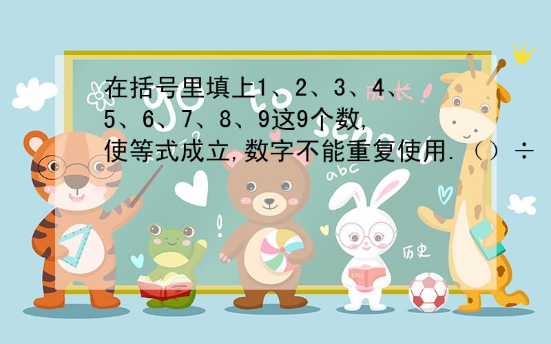 在括号里填上1、2、3、4、5、6、7、8、9这9个数,使等式成立,数字不能重复使用.（）÷（）x（）=（）（）（）+（）-（）=（）每个括号一个数