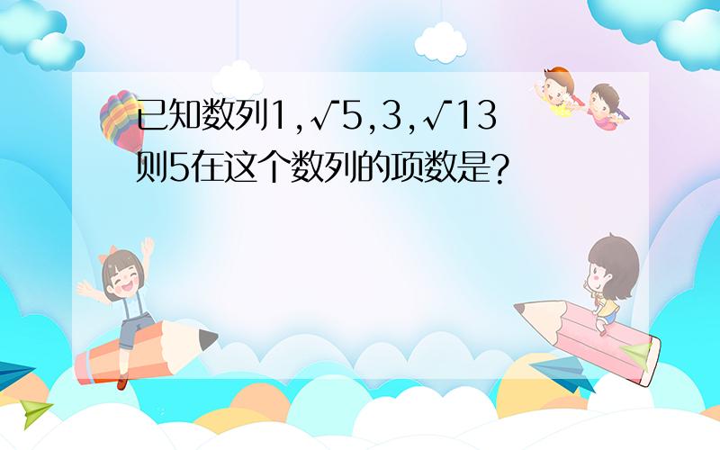 已知数列1,√5,3,√13则5在这个数列的项数是?