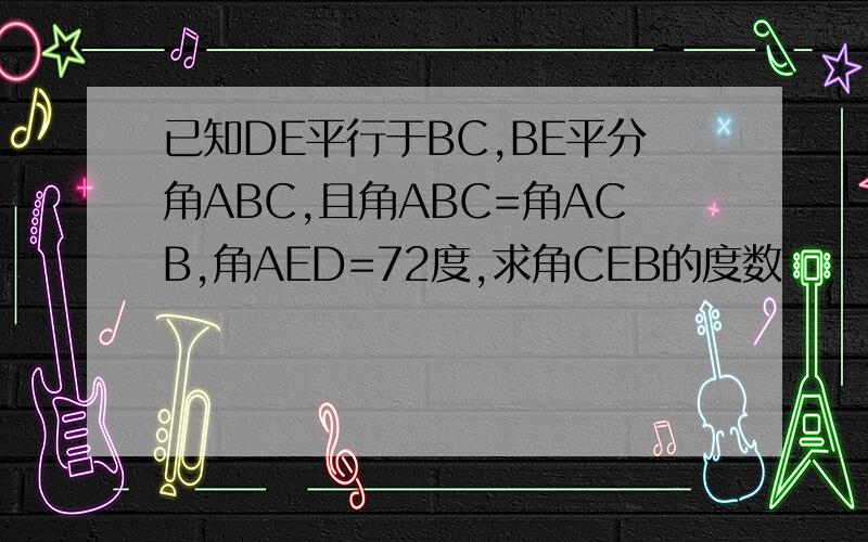 已知DE平行于BC,BE平分角ABC,且角ABC=角ACB,角AED=72度,求角CEB的度数