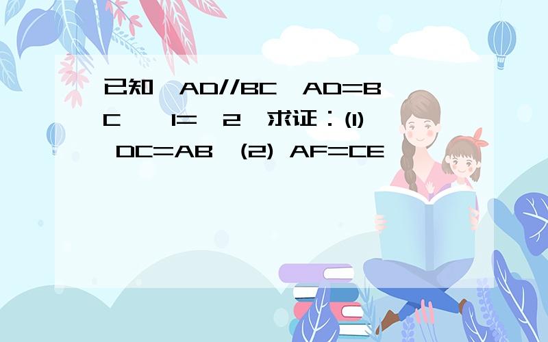 已知,AD//BC,AD=BC,∠1=∠2,求证：(1) DC=AB,(2) AF=CE