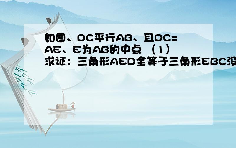 如图、DC平行AB、且DC=AE、E为AB的中点 （1）求证：三角形AED全等于三角形EBC没教平行四边形，不能用，只能用初二上包括初二上第一单元以前的知识。