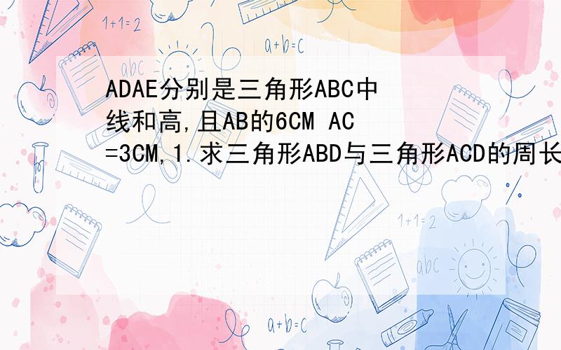 ADAE分别是三角形ABC中线和高,且AB的6CM AC=3CM,1.求三角形ABD与三角形ACD的周长之差2.若三角形ABC的面积为12平方厘米,求三角形ABD的面积