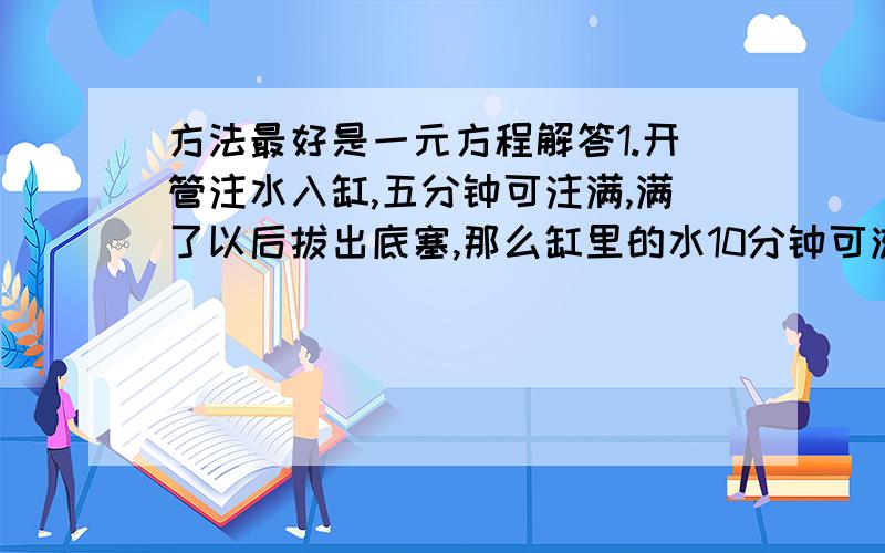 方法最好是一元方程解答1.开管注水入缸,五分钟可注满,满了以后拔出底塞,那么缸里的水10分钟可流尽.有一次开管注水入空缸,过了若干分钟发现未把底塞塞上,赶快塞上底塞又过了同样多的时